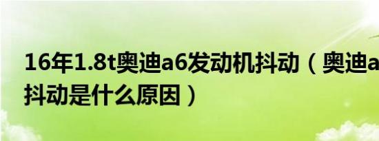 16年1.8t奥迪a6发动机抖动（奥迪a6发动机抖动是什么原因）