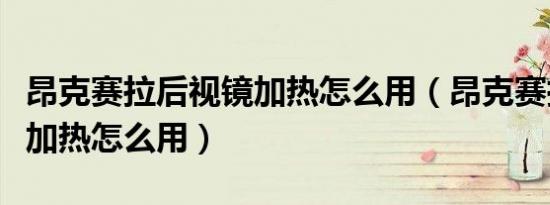 昂克赛拉后视镜加热怎么用（昂克赛拉后视镜加热怎么用）