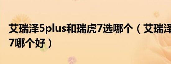 艾瑞泽5plus和瑞虎7选哪个（艾瑞泽7和瑞虎7哪个好）
