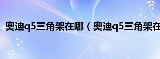 奥迪q5三角架在哪（奥迪q5三角架在哪里）