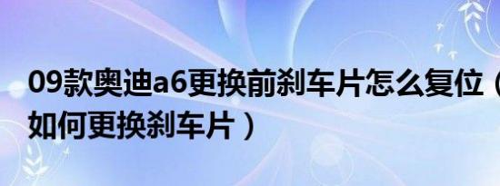 09款奥迪a6更换前刹车片怎么复位（奥迪A6如何更换刹车片）