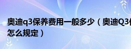 奥迪q3保养费用一般多少（奥迪Q3保养手册怎么规定）