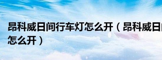 昂科威日间行车灯怎么开（昂科威日间行车灯怎么开）