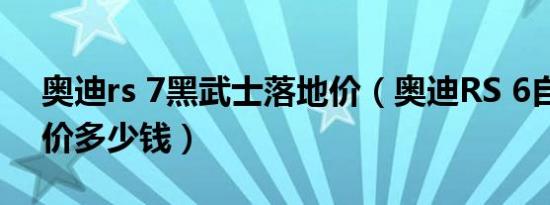 奥迪rs 7黑武士落地价（奥迪RS 6自动档报价多少钱）