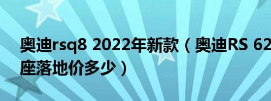 奥迪rsq8 2022年新款（奥迪RS 62021款5座落地价多少）