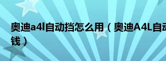 奥迪a4l自动挡怎么用（奥迪A4L自动档多少钱）