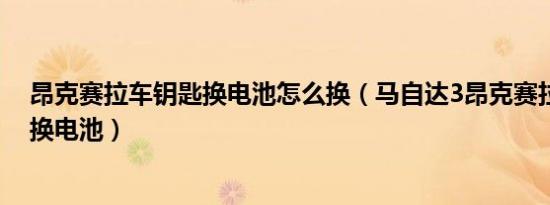 昂克赛拉车钥匙换电池怎么换（马自达3昂克赛拉钥匙怎么换电池）