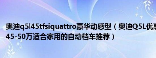 奥迪q5l45tfsiquattro豪华动感型（奥迪Q5L优惠价多少钱 45-50万适合家用的自动档车推荐）