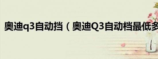 奥迪q3自动挡（奥迪Q3自动档最低多少钱）