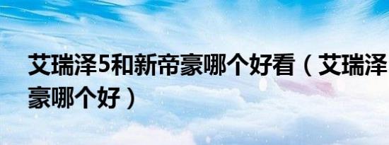 艾瑞泽5和新帝豪哪个好看（艾瑞泽5和新帝豪哪个好）