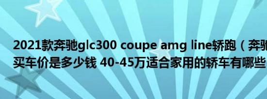 2021款奔驰glc300 coupe amg line轿跑（奔驰A级AMG买车价是多少钱 40-45万适合家用的轿车有哪些）