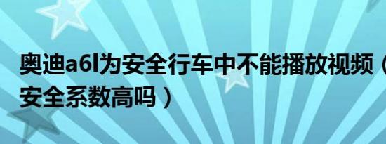 奥迪a6l为安全行车中不能播放视频（奥迪a6l安全系数高吗）