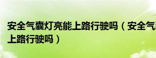 安全气囊灯亮能上路行驶吗（安全气囊灯亮能上路行驶吗）