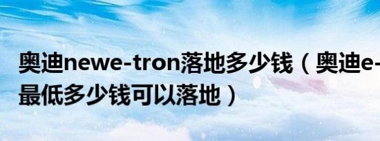 奥迪newe-tron落地多少钱（奥迪e-tron5座最低多少钱可以落地）