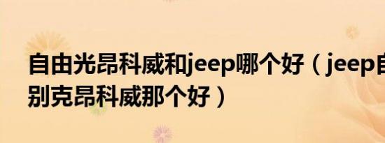 自由光昂科威和jeep哪个好（jeep自由光和别克昂科威那个好）