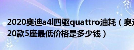 2020奥迪a4l四驱quattro油耗（奥迪A4L2020款5座最低价格是多少钱）