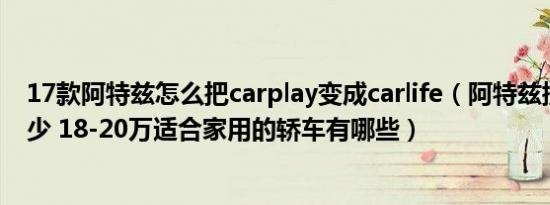 17款阿特兹怎么把carplay变成carlife（阿特兹提车价是多少 18-20万适合家用的轿车有哪些）