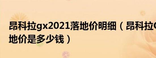 昂科拉gx2021落地价明细（昂科拉GX5座落地价是多少钱）