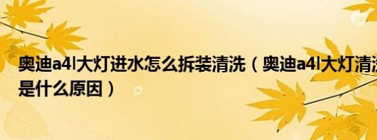 奥迪a4l大灯进水怎么拆装清洗（奥迪a4l大灯清洗收不回去是什么原因）