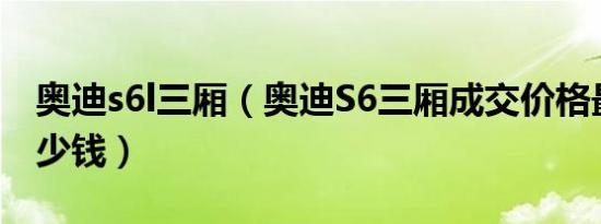 奥迪s6l三厢（奥迪S6三厢成交价格最低是多少钱）
