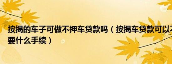 按揭的车子可做不押车贷款吗（按揭车贷款可以不押车吗需要什么手续）