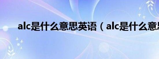 alc是什么意思英语（alc是什么意思）