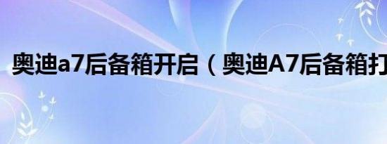 奥迪a7后备箱开启（奥迪A7后备箱打不开）