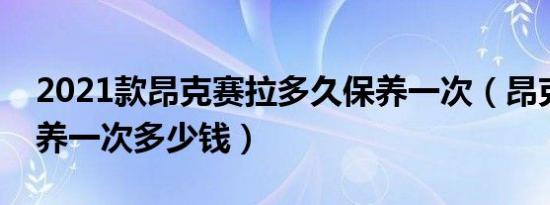 2021款昂克赛拉多久保养一次（昂克赛拉保养一次多少钱）