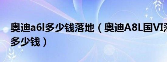 奥迪a6l多少钱落地（奥迪A8L国VI落地需要多少钱）