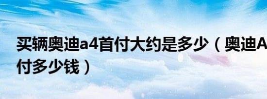 买辆奥迪a4首付大约是多少（奥迪A1车贷首付多少钱）