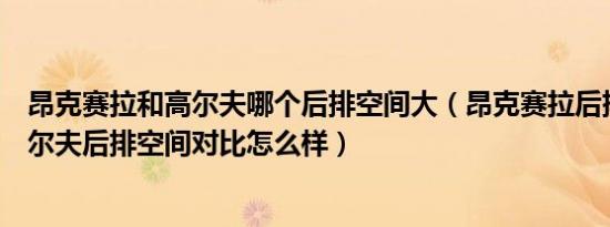 昂克赛拉和高尔夫哪个后排空间大（昂克赛拉后排空间和高尔夫后排空间对比怎么样）