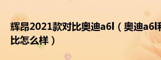 辉昂2021款对比奥迪a6l（奥迪a6l和辉昂对比怎么样）