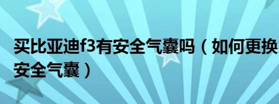 买比亚迪f3有安全气囊吗（如何更换比亚迪f3安全气囊）