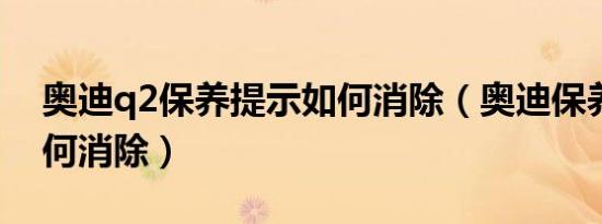 奥迪q2保养提示如何消除（奥迪保养提示如何消除）