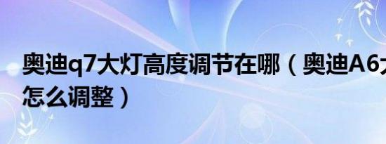 奥迪q7大灯高度调节在哪（奥迪A6大灯高度怎么调整）