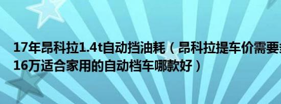 17年昂科拉1.4t自动挡油耗（昂科拉提车价需要多少钱 14-16万适合家用的自动档车哪款好）
