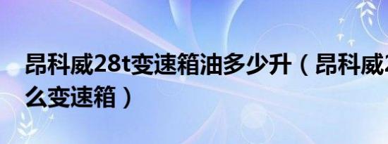 昂科威28t变速箱油多少升（昂科威28T是什么变速箱）