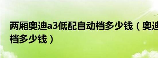 两厢奥迪a3低配自动档多少钱（奥迪A3自动档多少钱）