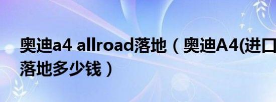 奥迪a4 allroad落地（奥迪A4(进口)自动档落地多少钱）