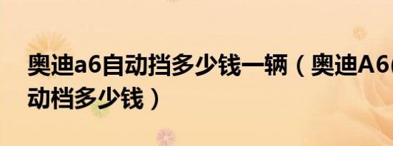 奥迪a6自动挡多少钱一辆（奥迪A6(进口)自动档多少钱）