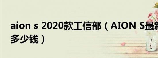 aion s 2020款工信部（AION S最新款最低多少钱）