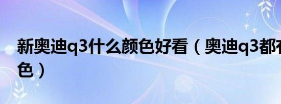 新奥迪q3什么颜色好看（奥迪q3都有什么颜色）