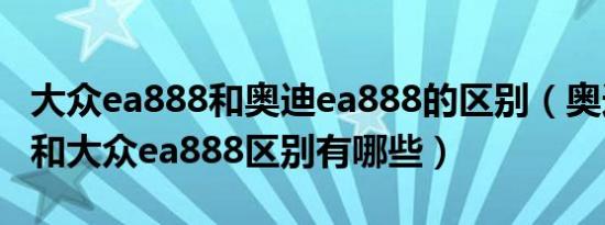 大众ea888和奥迪ea888的区别（奥迪ea888和大众ea888区别有哪些）