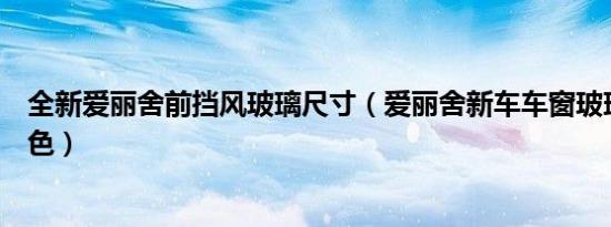 全新爱丽舍前挡风玻璃尺寸（爱丽舍新车车窗玻璃是什么颜色）