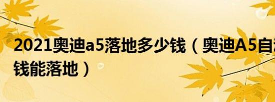 2021奥迪a5落地多少钱（奥迪A5自动档多少钱能落地）