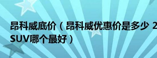 昂科威底价（昂科威优惠价是多少 24万左右SUV哪个最好）