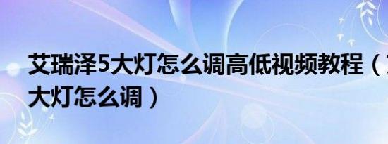 艾瑞泽5大灯怎么调高低视频教程（艾瑞泽5大灯怎么调）