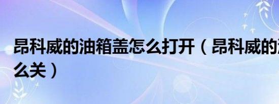 昂科威的油箱盖怎么打开（昂科威的油箱盖怎么关）