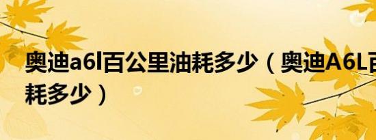 奥迪a6l百公里油耗多少（奥迪A6L百公里油耗多少）