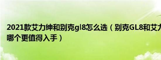 2021款艾力绅和别克gl8怎么选（别克GL8和艾力绅怎么选 哪个更值得入手）